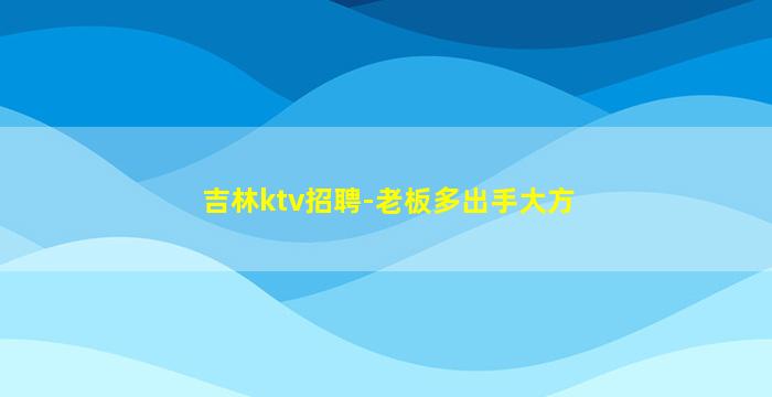 吉林ktv招聘-老板多出手大方